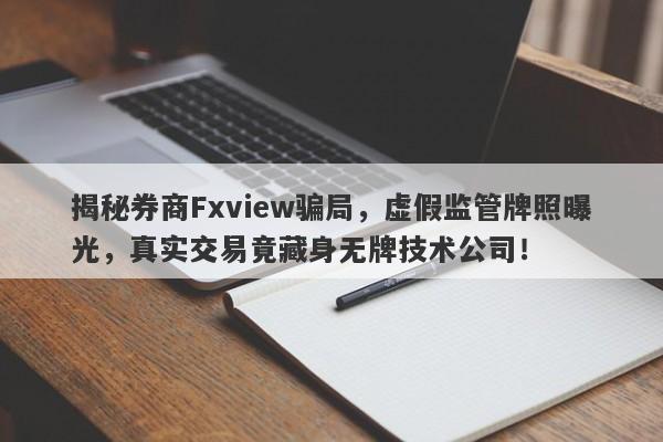 揭秘券商Fxview骗局，虚假监管牌照曝光，真实交易竟藏身无牌技术公司！-第1张图片-要懂汇