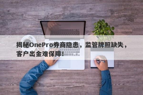 揭秘OnePro券商隐患，监管牌照缺失，客户出金难保障！-第1张图片-要懂汇