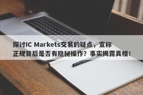 探讨IC Markets交易的疑点，宣称正规背后是否有隐秘操作？事实揭露真相！-第1张图片-要懂汇