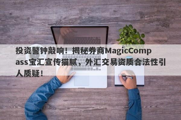 投资警钟敲响！揭秘券商MagicCompass宝汇宣传猫腻，外汇交易资质合法性引人质疑！-第1张图片-要懂汇