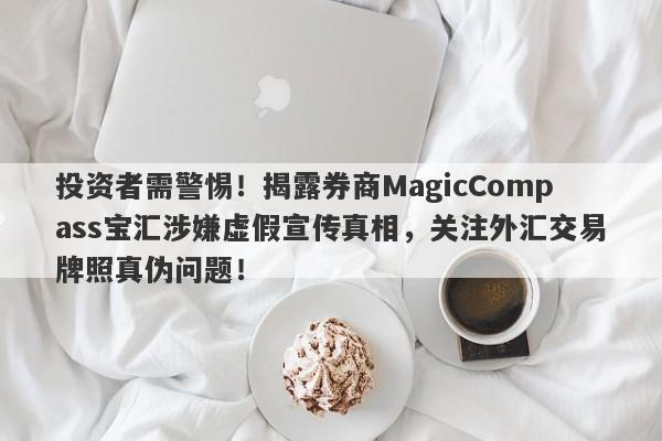 投资者需警惕！揭露券商MagicCompass宝汇涉嫌虚假宣传真相，关注外汇交易牌照真伪问题！-第1张图片-要懂汇