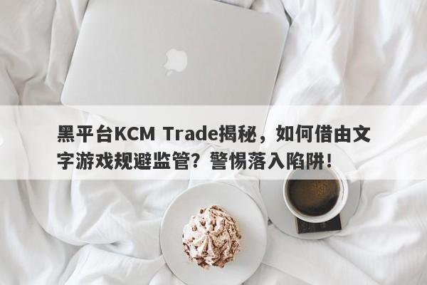 黑平台KCM Trade揭秘，如何借由文字游戏规避监管？警惕落入陷阱！-第1张图片-要懂汇