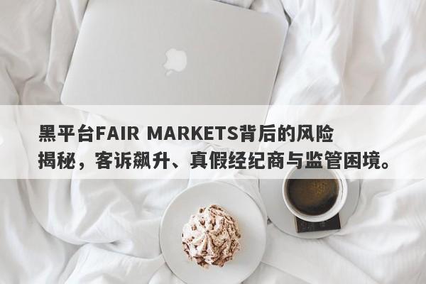 黑平台FAIR MARKETS背后的风险揭秘，客诉飙升、真假经纪商与监管困境。-第1张图片-要懂汇