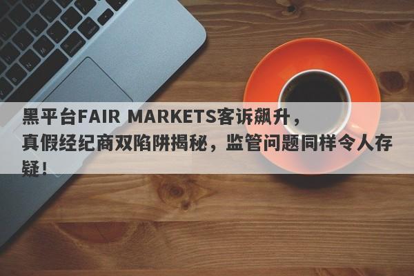 黑平台FAIR MARKETS客诉飙升，真假经纪商双陷阱揭秘，监管问题同样令人存疑！-第1张图片-要懂汇