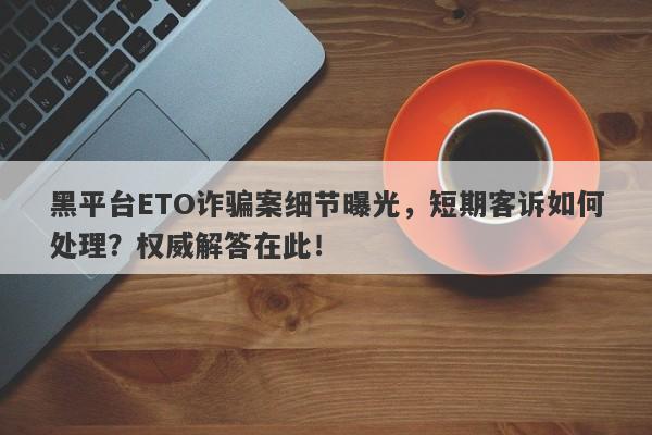 黑平台ETO诈骗案细节曝光，短期客诉如何处理？权威解答在此！-第1张图片-要懂汇