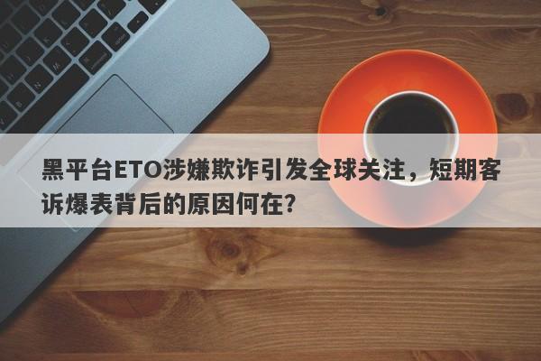 黑平台ETO涉嫌欺诈引发全球关注，短期客诉爆表背后的原因何在？-第1张图片-要懂汇