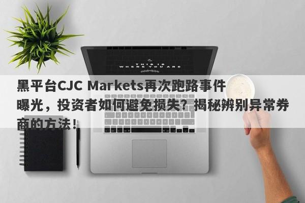 黑平台CJC Markets再次跑路事件曝光，投资者如何避免损失？揭秘辨别异常券商的方法！-第1张图片-要懂汇