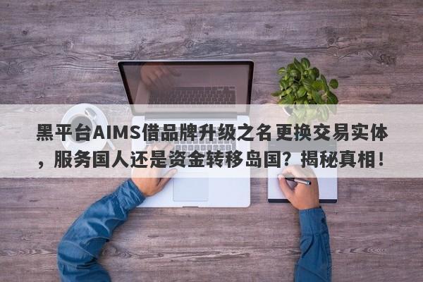 黑平台AIMS借品牌升级之名更换交易实体，服务国人还是资金转移岛国？揭秘真相！-第1张图片-要懂汇