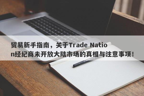 贸易新手指南，关于Trade Nation经纪商未开放大陆市场的真相与注意事项！-第1张图片-要懂汇