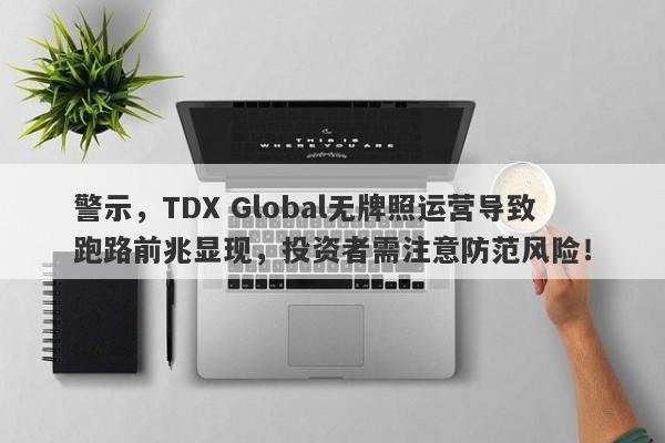 警示，TDX Global无牌照运营导致跑路前兆显现，投资者需注意防范风险！-第1张图片-要懂汇