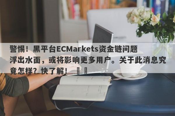 警惕！黑平台ECMarkets资金链问题浮出水面，或将影响更多用户。关于此消息究竟怎样？快了解！ ​​-第1张图片-要懂汇