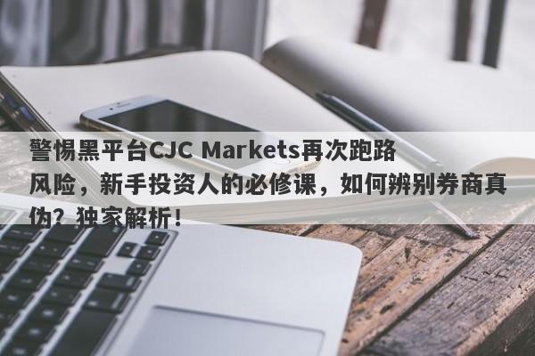 警惕黑平台CJC Markets再次跑路风险，新手投资人的必修课，如何辨别券商真伪？独家解析！-第1张图片-要懂汇