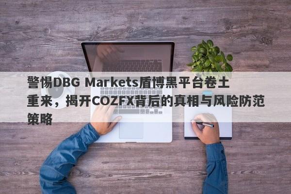 警惕DBG Markets盾博黑平台卷土重来，揭开COZFX背后的真相与风险防范策略-第1张图片-要懂汇