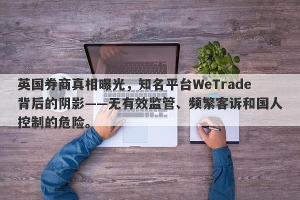 英国券商真相曝光，知名平台WeTrade背后的阴影——无有效监管、频繁客诉和国人控制的危险。-第1张图片-要懂汇