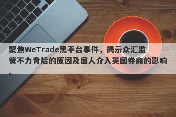 聚焦WeTrade黑平台事件，揭示众汇监管不力背后的原因及国人介入英国券商的影响。-第1张图片-要懂汇