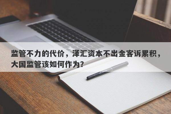 监管不力的代价，泽汇资本不出金客诉累积，大国监管该如何作为？-第1张图片-要懂汇