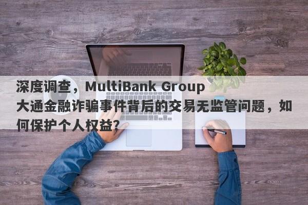 深度调查，MultiBank Group大通金融诈骗事件背后的交易无监管问题，如何保护个人权益？-第1张图片-要懂汇