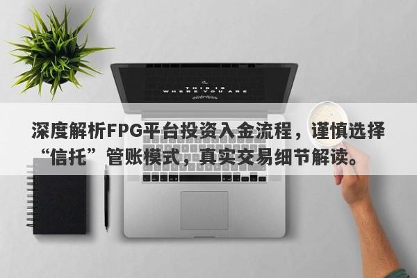 深度解析FPG平台投资入金流程，谨慎选择“信托”管账模式，真实交易细节解读。-第1张图片-要懂汇