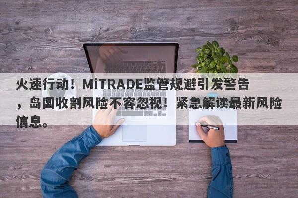 火速行动！MiTRADE监管规避引发警告，岛国收割风险不容忽视！紧急解读最新风险信息。-第1张图片-要懂汇