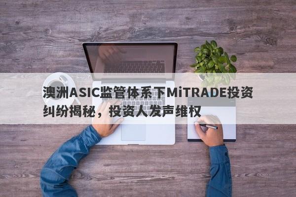 澳洲ASIC监管体系下MiTRADE投资纠纷揭秘，投资人发声维权-第1张图片-要懂汇