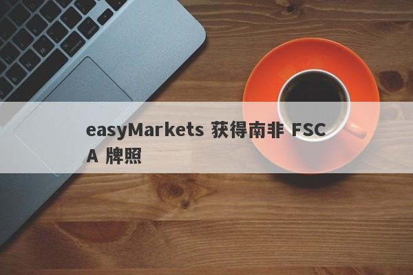 easyMarkets 获得南非 FSCA 牌照-第1张图片-要懂汇