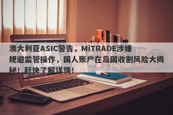 澳大利亚ASIC警告，MiTRADE涉嫌规避监管操作，国人账户在岛国收割风险大揭秘！赶快了解详情！-第1张图片-要懂汇