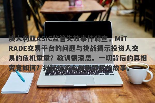 澳大利亚ASIC监管失效事件调查，MiTRADE交易平台的问题与挑战揭示投资人交易的危机重重？教训需深思。一切背后的真相究竟如何？揭秘投资人爆料背后的故事。-第1张图片-要懂汇