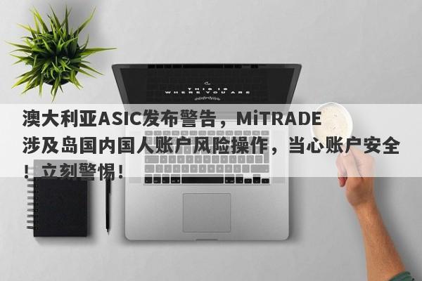 澳大利亚ASIC发布警告，MiTRADE涉及岛国内国人账户风险操作，当心账户安全！立刻警惕！-第1张图片-要懂汇