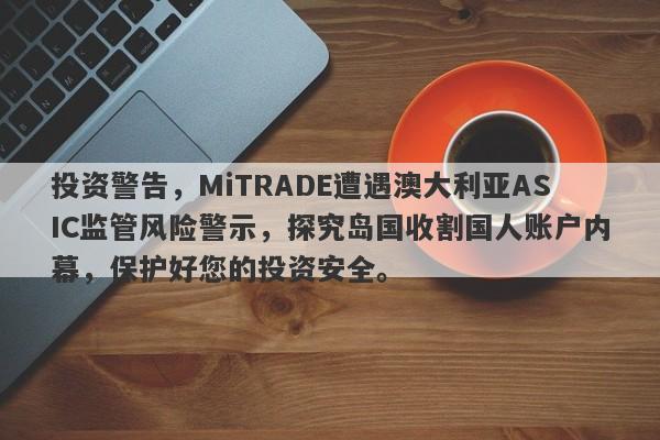 投资警告，MiTRADE遭遇澳大利亚ASIC监管风险警示，探究岛国收割国人账户内幕，保护好您的投资安全。-第1张图片-要懂汇