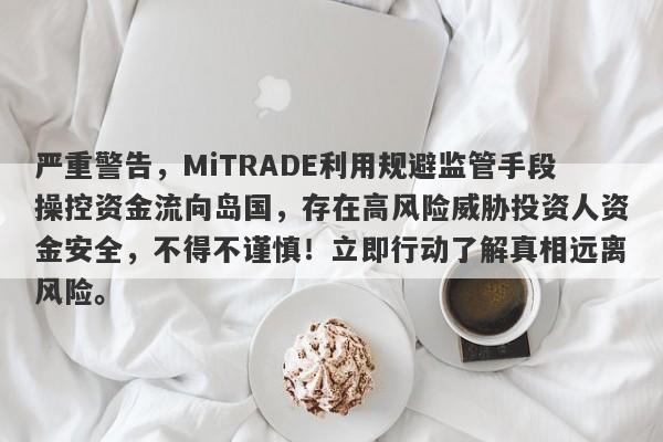 严重警告，MiTRADE利用规避监管手段操控资金流向岛国，存在高风险威胁投资人资金安全，不得不谨慎！立即行动了解真相远离风险。-第1张图片-要懂汇