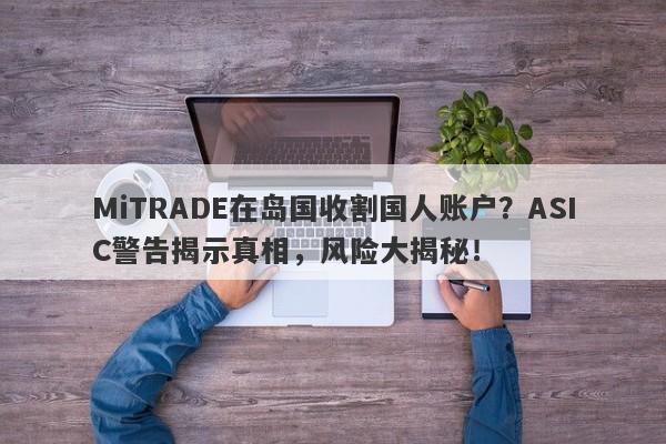 MiTRADE在岛国收割国人账户？ASIC警告揭示真相，风险大揭秘！-第1张图片-要懂汇