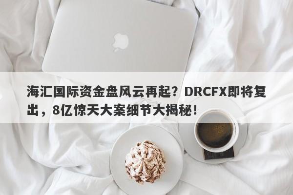 海汇国际资金盘风云再起？DRCFX即将复出，8亿惊天大案细节大揭秘！-第1张图片-要懂汇