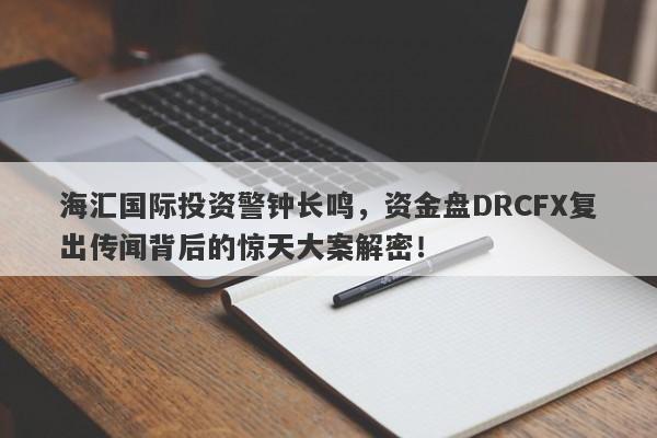 海汇国际投资警钟长鸣，资金盘DRCFX复出传闻背后的惊天大案解密！-第1张图片-要懂汇