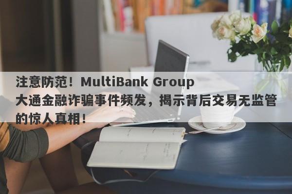 注意防范！MultiBank Group大通金融诈骗事件频发，揭示背后交易无监管的惊人真相！-第1张图片-要懂汇