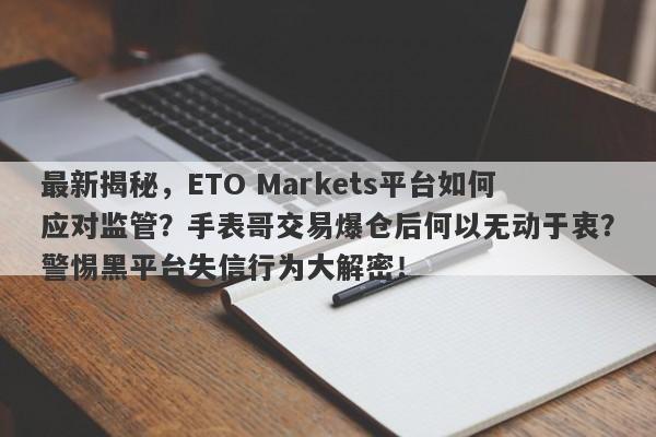 最新揭秘，ETO Markets平台如何应对监管？手表哥交易爆仓后何以无动于衷？警惕黑平台失信行为大解密！-第1张图片-要懂汇