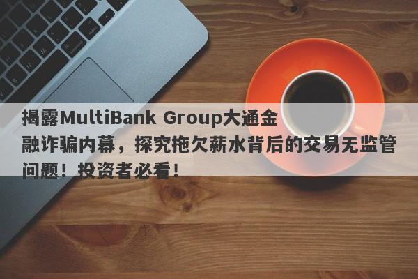 揭露MultiBank Group大通金融诈骗内幕，探究拖欠薪水背后的交易无监管问题！投资者必看！-第1张图片-要懂汇