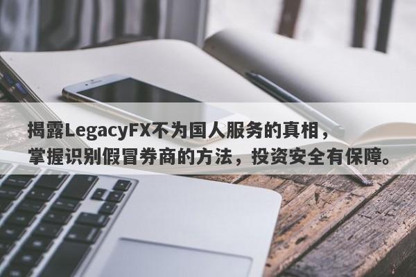 揭露LegacyFX不为国人服务的真相，掌握识别假冒券商的方法，投资安全有保障。-第1张图片-要懂汇