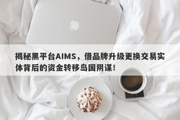 揭秘黑平台AIMS，借品牌升级更换交易实体背后的资金转移岛国阴谋！-第1张图片-要懂汇