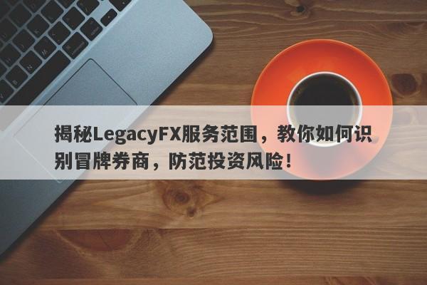 揭秘LegacyFX服务范围，教你如何识别冒牌券商，防范投资风险！-第1张图片-要懂汇