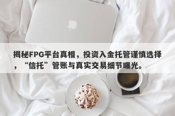 揭秘FPG平台真相，投资入金托管谨慎选择，“信托”管账与真实交易细节曝光。-第1张图片-要懂汇