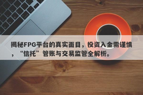 揭秘FPG平台的真实面目，投资入金需谨慎，“信托”管账与交易监管全解析。-第1张图片-要懂汇