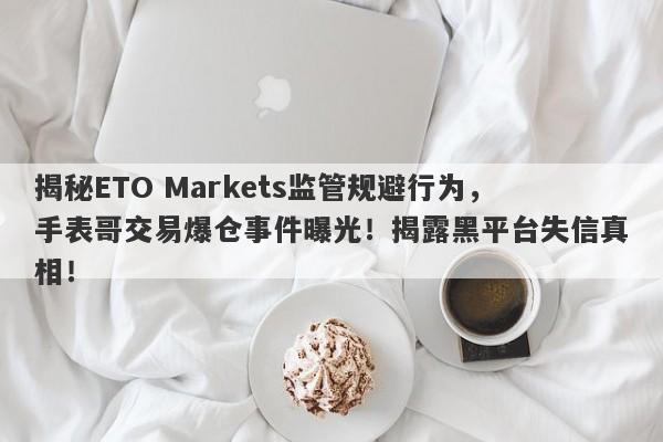 揭秘ETO Markets监管规避行为，手表哥交易爆仓事件曝光！揭露黑平台失信真相！-第1张图片-要懂汇