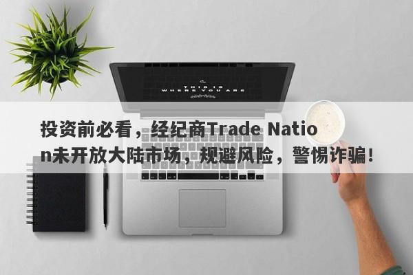 投资前必看，经纪商Trade Nation未开放大陆市场，规避风险，警惕诈骗！-第1张图片-要懂汇