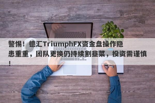 警惕！德汇TriumphFX资金盘操作隐患重重，团队更换仍持续割韭菜，投资需谨慎！-第1张图片-要懂汇