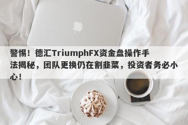 警惕！德汇TriumphFX资金盘操作手法揭秘，团队更换仍在割韭菜，投资者务必小心！-第1张图片-要懂汇