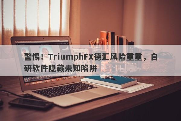 警惕！TriumphFX德汇风险重重，自研软件隐藏未知陷阱-第1张图片-要懂汇