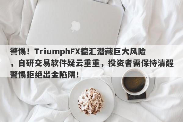 警惕！TriumphFX德汇潜藏巨大风险，自研交易软件疑云重重，投资者需保持清醒警惕拒绝出金陷阱！-第1张图片-要懂汇