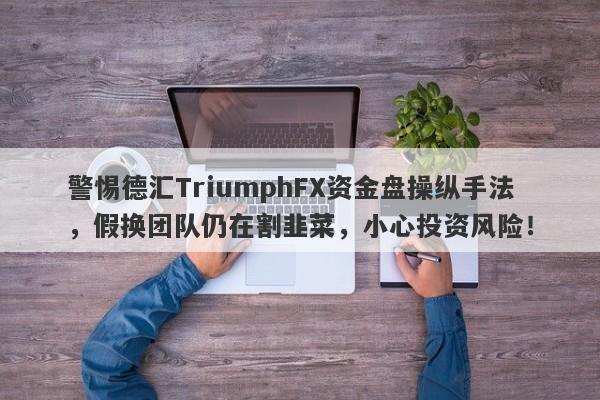 警惕德汇TriumphFX资金盘操纵手法，假换团队仍在割韭菜，小心投资风险！-第1张图片-要懂汇