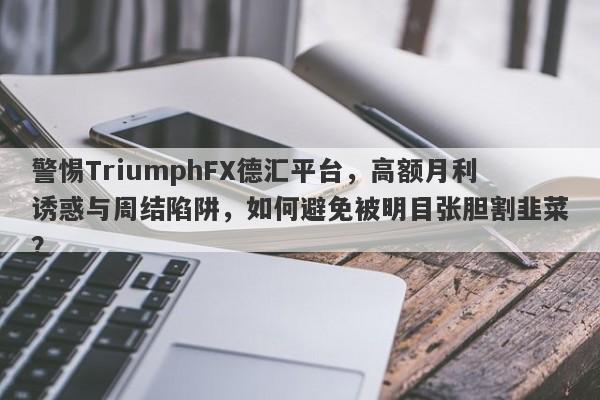 警惕TriumphFX德汇平台，高额月利诱惑与周结陷阱，如何避免被明目张胆割韭菜？-第1张图片-要懂汇