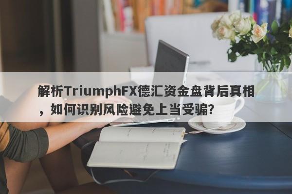 解析TriumphFX德汇资金盘背后真相，如何识别风险避免上当受骗？-第1张图片-要懂汇